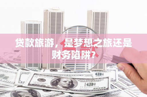蓬江贷款旅游，是梦想之旅还是财务陷阱？