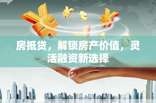 蓬江房抵贷，解锁房产价值，灵活融资新选择
