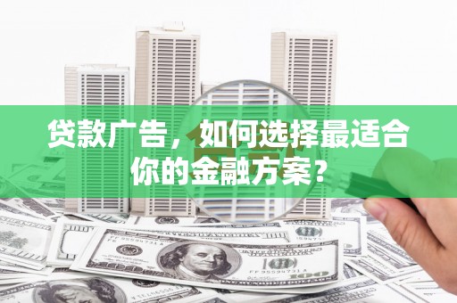 蓬江贷款广告，如何选择最适合你的金融方案？