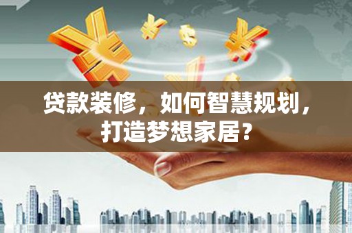 蓬江贷款装修，如何智慧规划，打造梦想家居？
