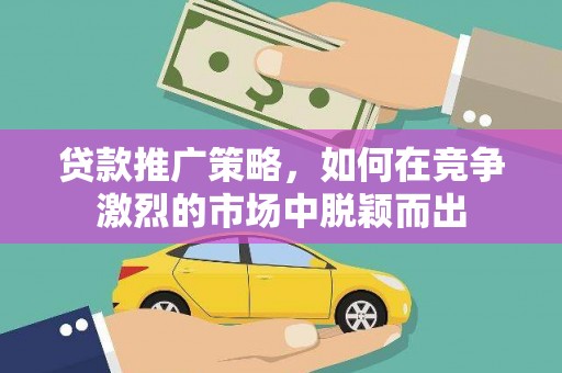 蓬江贷款推广策略，如何在竞争激烈的市场中脱颖而出