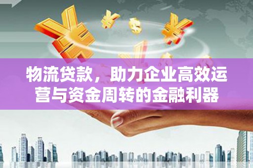 蓬江物流贷款，助力企业高效运营与资金周转的金融利器