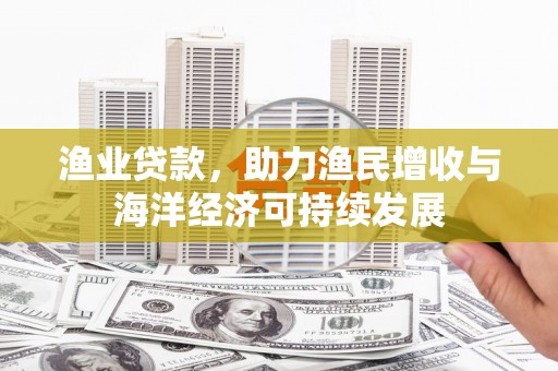 蓬江渔业贷款，助力渔民增收与海洋经济可持续发展