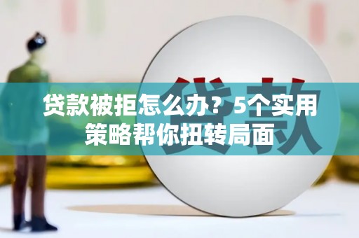 蓬江贷款被拒怎么办？5个实用策略帮你扭转局面