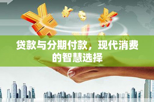 蓬江贷款与分期付款，现代消费的智慧选择