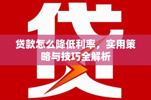 蓬江贷款怎么降低利率，实用策略与技巧全解析