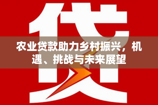 蓬江农业贷款助力乡村振兴，机遇、挑战与未来展望