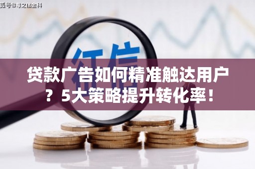 蓬江贷款广告如何精准触达用户？5大策略提升转化率！