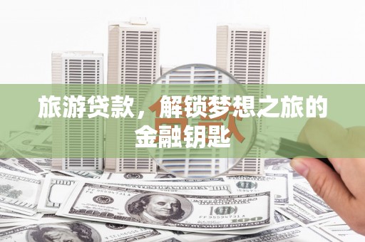 蓬江旅游贷款，解锁梦想之旅的金融钥匙
