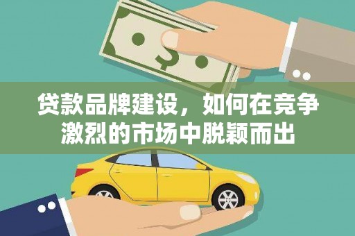 蓬江贷款品牌建设，如何在竞争激烈的市场中脱颖而出