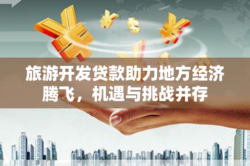 蓬江旅游开发贷款助力地方经济腾飞，机遇与挑战并存