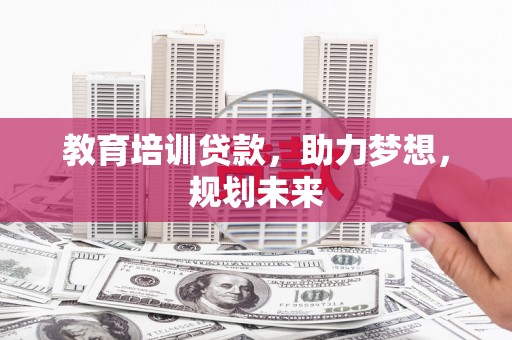 蓬江教育培训贷款，助力梦想，规划未来