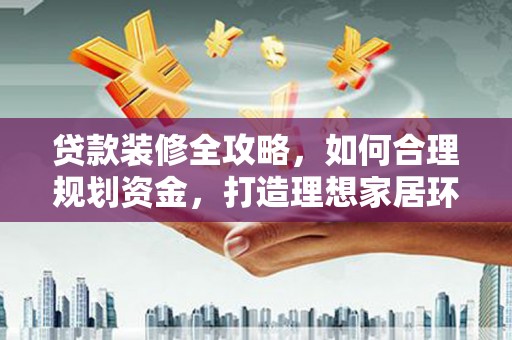 蓬江贷款装修全攻略，如何合理规划资金，打造理想家居环境