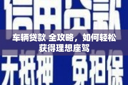 蓬江车辆贷款 全攻略，如何轻松获得理想座驾