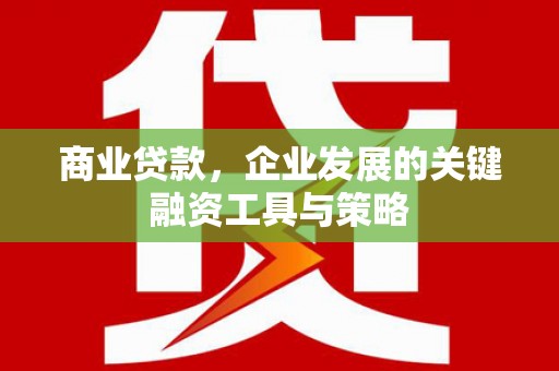 蓬江商业贷款，企业发展的关键融资工具与策略