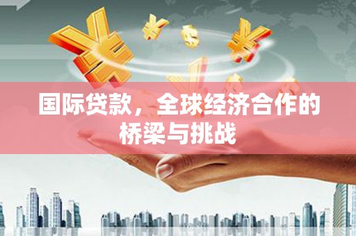 蓬江国际贷款，全球经济合作的桥梁与挑战