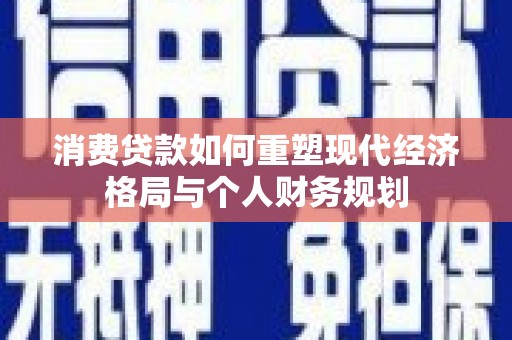 蓬江消费贷款如何重塑现代经济格局与个人财务规划