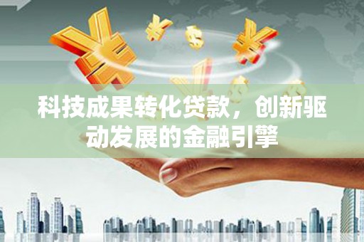 蓬江科技成果转化贷款，创新驱动发展的金融引擎