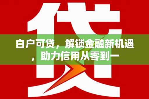 蓬江白户可贷，解锁金融新机遇，助力信用从零到一
