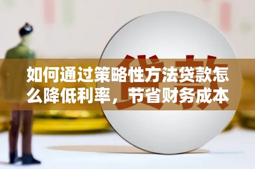 蓬江如何通过策略性方法贷款怎么降低利率，节省财务成本