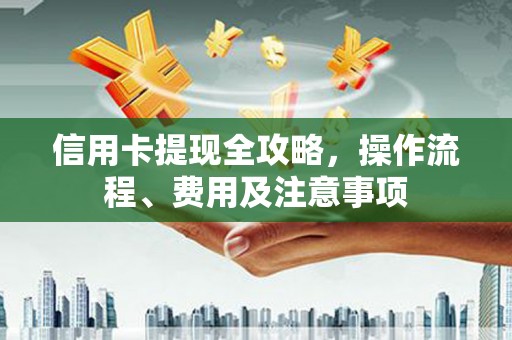 蓬江信用卡提现全攻略，操作流程、费用及注意事项