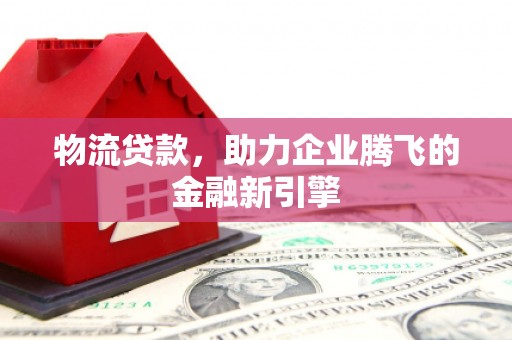 蓬江物流贷款，助力企业腾飞的金融新引擎