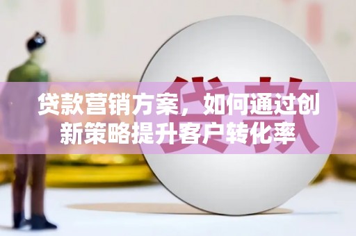 蓬江贷款营销方案，如何通过创新策略提升客户转化率