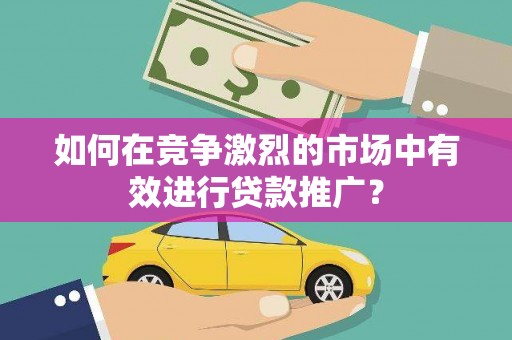 蓬江如何在竞争激烈的市场中有效进行贷款推广？
