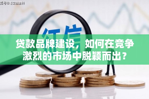 蓬江贷款品牌建设，如何在竞争激烈的市场中脱颖而出？