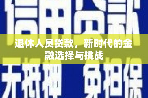 蓬江退休人员贷款，新时代的金融选择与挑战