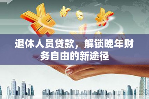 蓬江退休人员贷款，解锁晚年财务自由的新途径