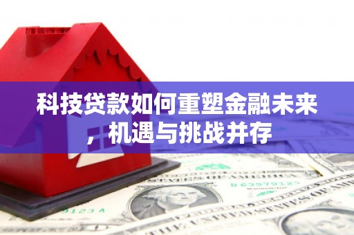 蓬江科技贷款如何重塑金融未来，机遇与挑战并存