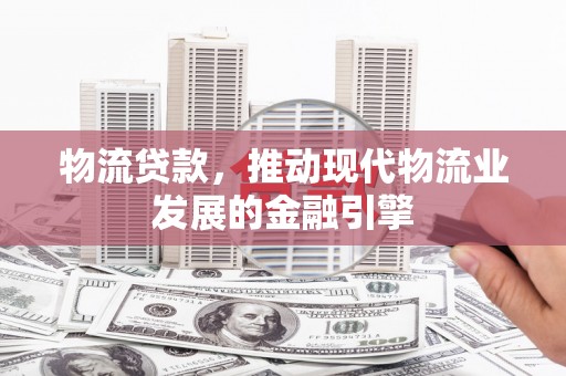 蓬江物流贷款，推动现代物流业发展的金融引擎