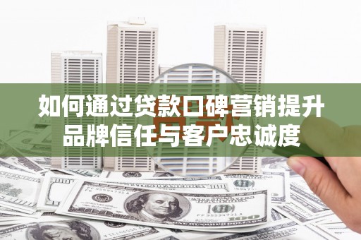 蓬江如何通过贷款口碑营销提升品牌信任与客户忠诚度