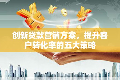 蓬江创新贷款营销方案，提升客户转化率的五大策略