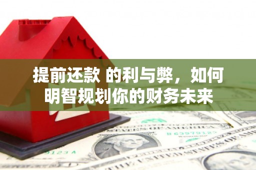 蓬江提前还款 的利与弊，如何明智规划你的财务未来