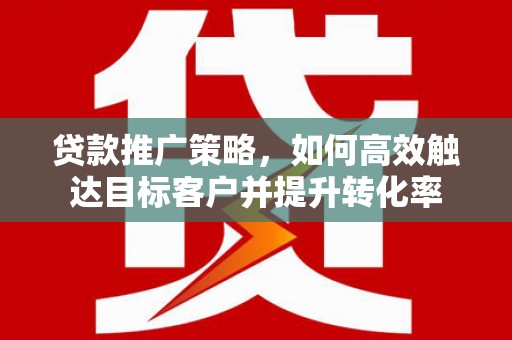 蓬江贷款推广策略，如何高效触达目标客户并提升转化率