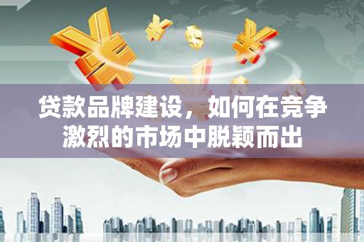 蓬江贷款品牌建设，如何在竞争激烈的市场中脱颖而出