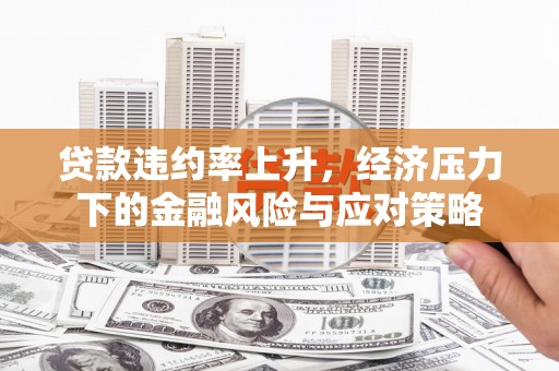 蓬江贷款违约率上升，经济压力下的金融风险与应对策略