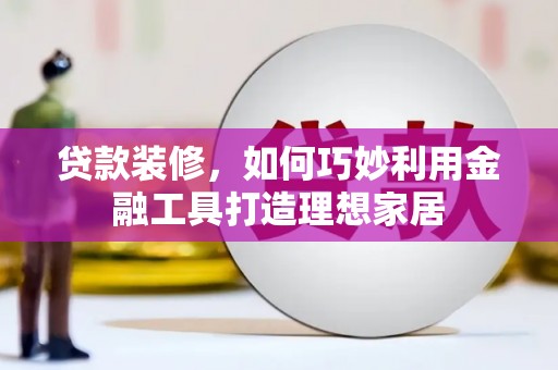 蓬江贷款装修，如何巧妙利用金融工具打造理想家居