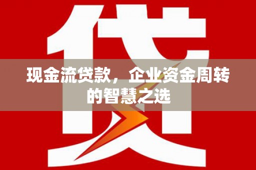 蓬江现金流贷款，企业资金周转的智慧之选