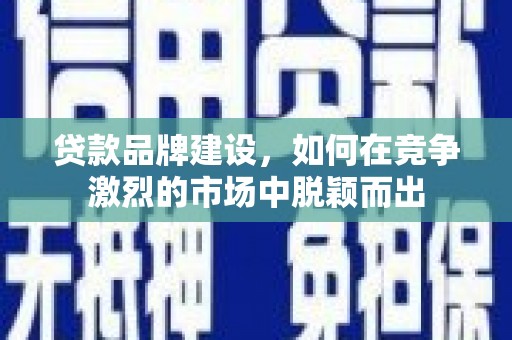 蓬江贷款品牌建设，如何在竞争激烈的市场中脱颖而出