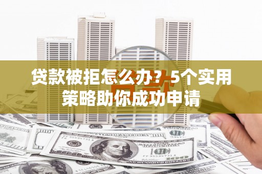 蓬江贷款被拒怎么办？5个实用策略助你成功申请