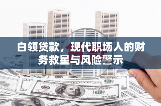 蓬江白领贷款，现代职场人的财务救星与风险警示