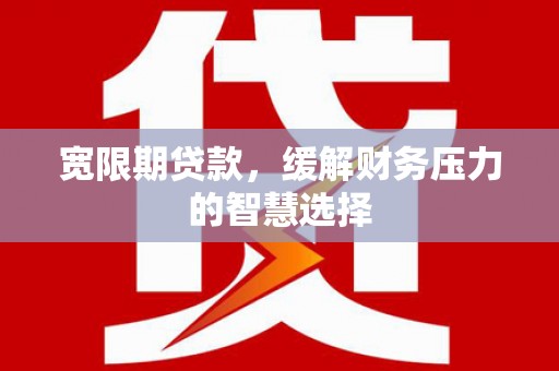 蓬江宽限期贷款，缓解财务压力的智慧选择