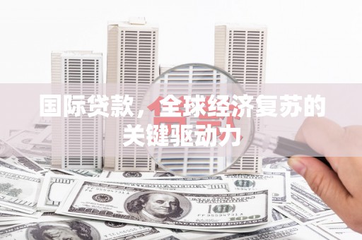 蓬江国际贷款，全球经济复苏的关键驱动力