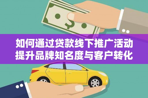 蓬江如何通过贷款线下推广活动提升品牌知名度与客户转化率