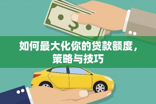 蓬江如何最大化你的贷款额度，策略与技巧