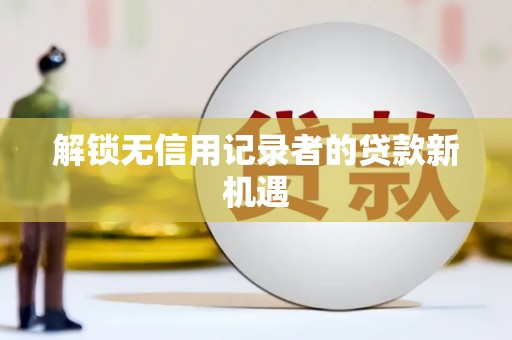 蓬江解锁无信用记录者的贷款新机遇