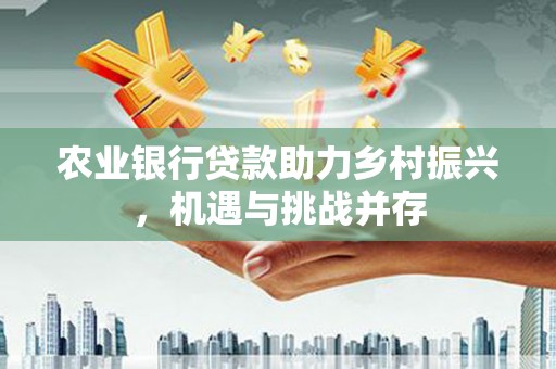 蓬江农业银行贷款助力乡村振兴，机遇与挑战并存